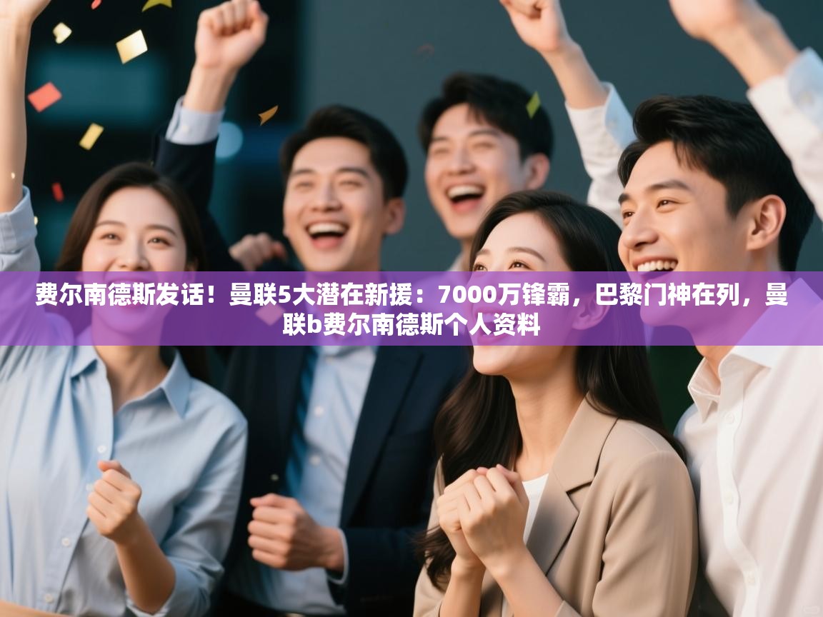 费尔南德斯发话!曼联5大潜在新援:7000万锋霸,巴黎门神在列,曼联b费尔南德斯个人资料