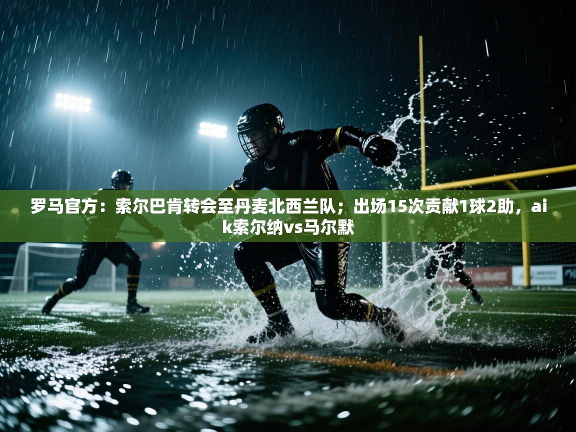 罗马官方:索尔巴肯转会至丹麦北西兰队;出场15次贡献1球2助,aik索尔纳vs马尔默 第1张