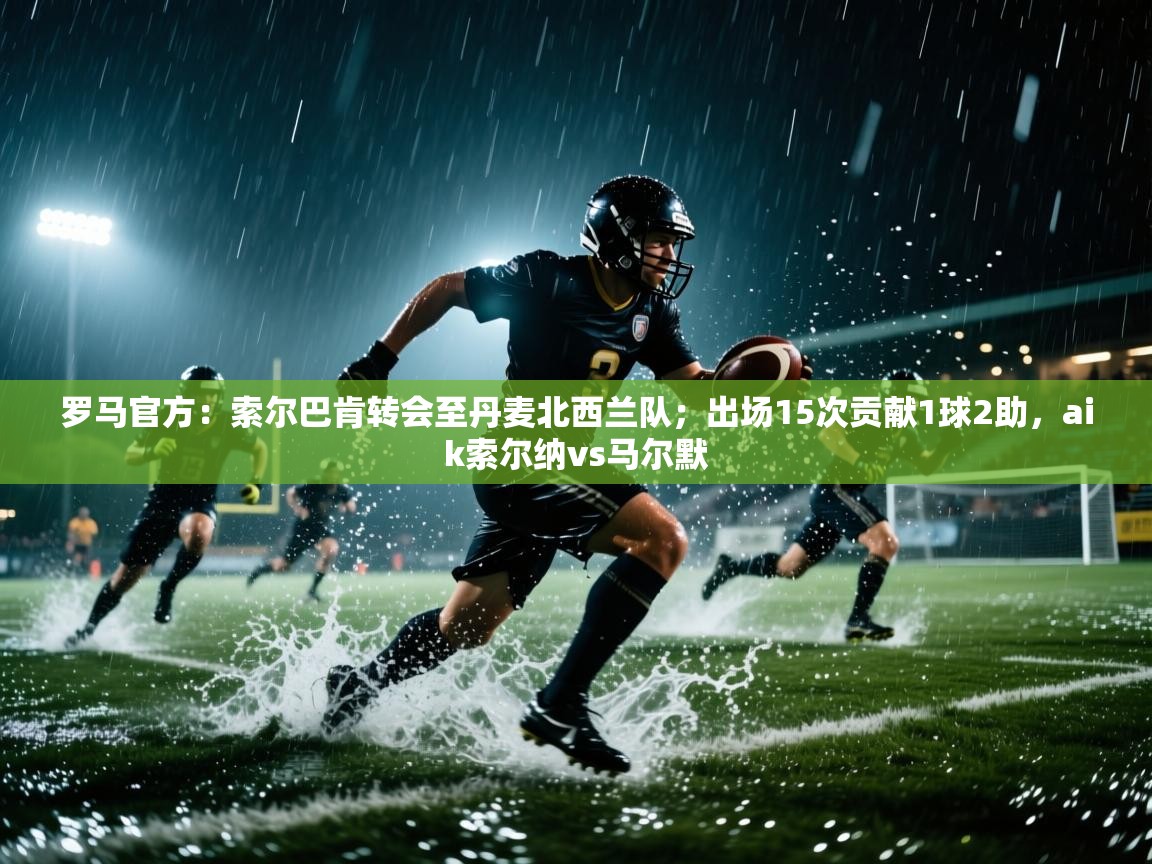 罗马官方:索尔巴肯转会至丹麦北西兰队;出场15次贡献1球2助,aik索尔纳vs马尔默 第2张