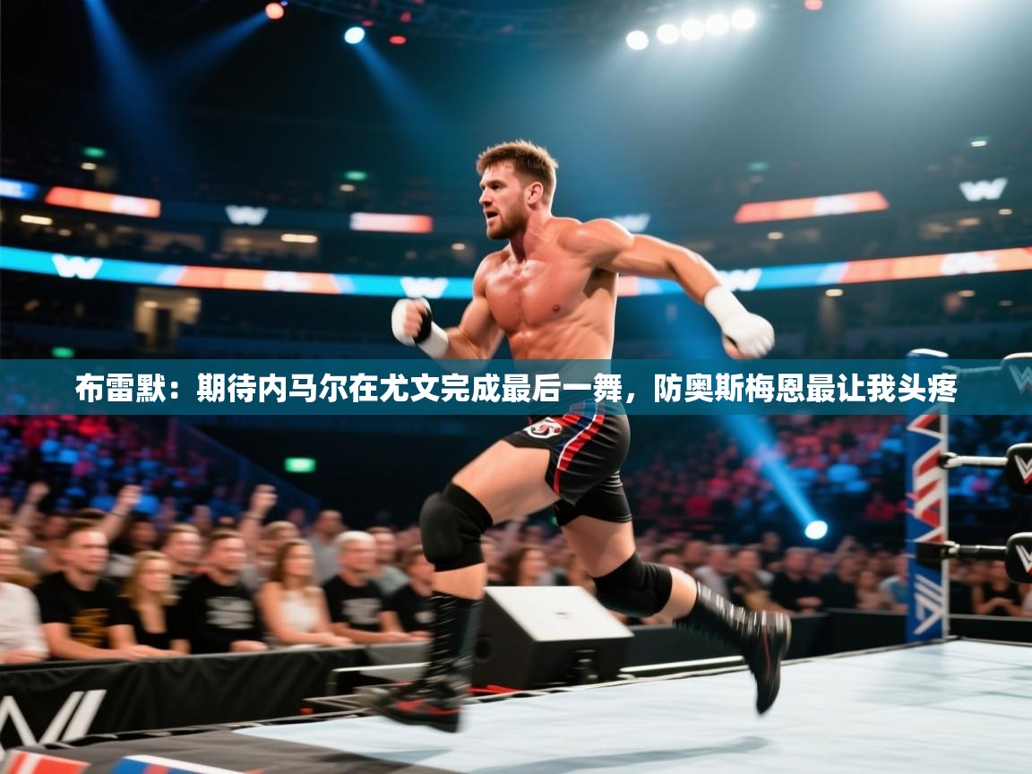 布雷默：期待内马尔在尤文完成最后一舞，防奥斯梅恩最让我头疼