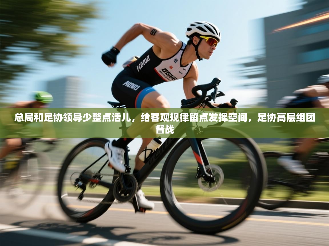 总局和足协领导少整点活儿,给客观规律留点发挥空间,足协高层组团督战 第2张