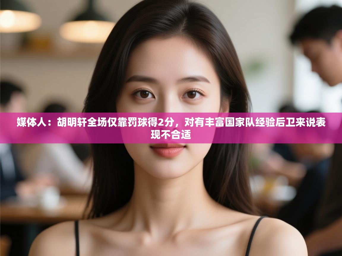 媒体人：胡明轩全场仅靠罚球得2分，对有丰富国家队经验后卫来说表现不合适