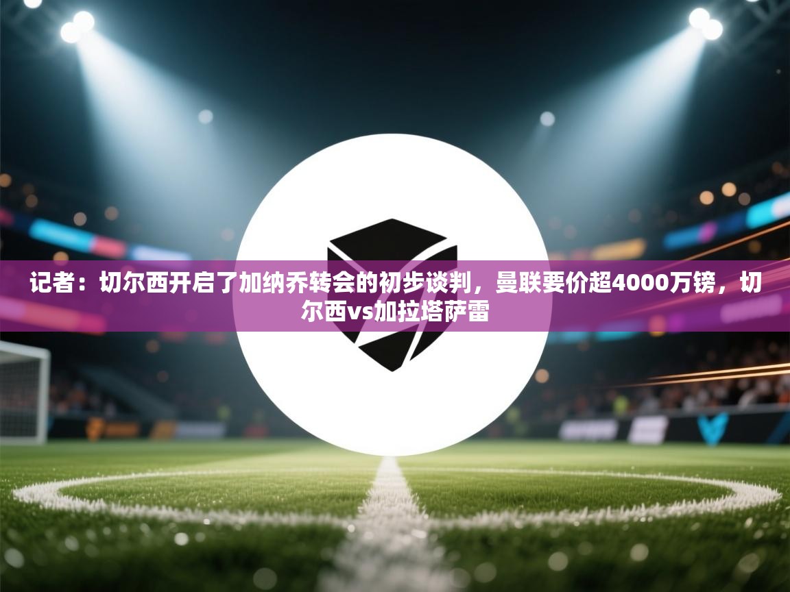 记者：切尔西开启了加纳乔转会的初步谈判，曼联要价超4000万镑，切尔西vs加拉塔萨雷  第2张