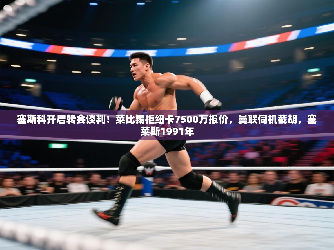 塞斯科开启转会谈判!莱比锡拒纽卡7500万报价,曼联伺机截胡,塞莱斯1991年