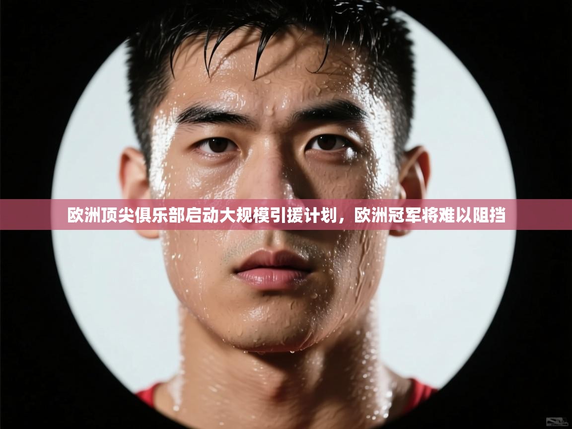 欧洲顶尖俱乐部启动大规模引援计划,欧洲冠军将难以阻挡