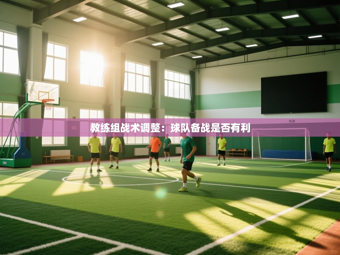 教练组战术调整：球队备战是否有利  第2张
