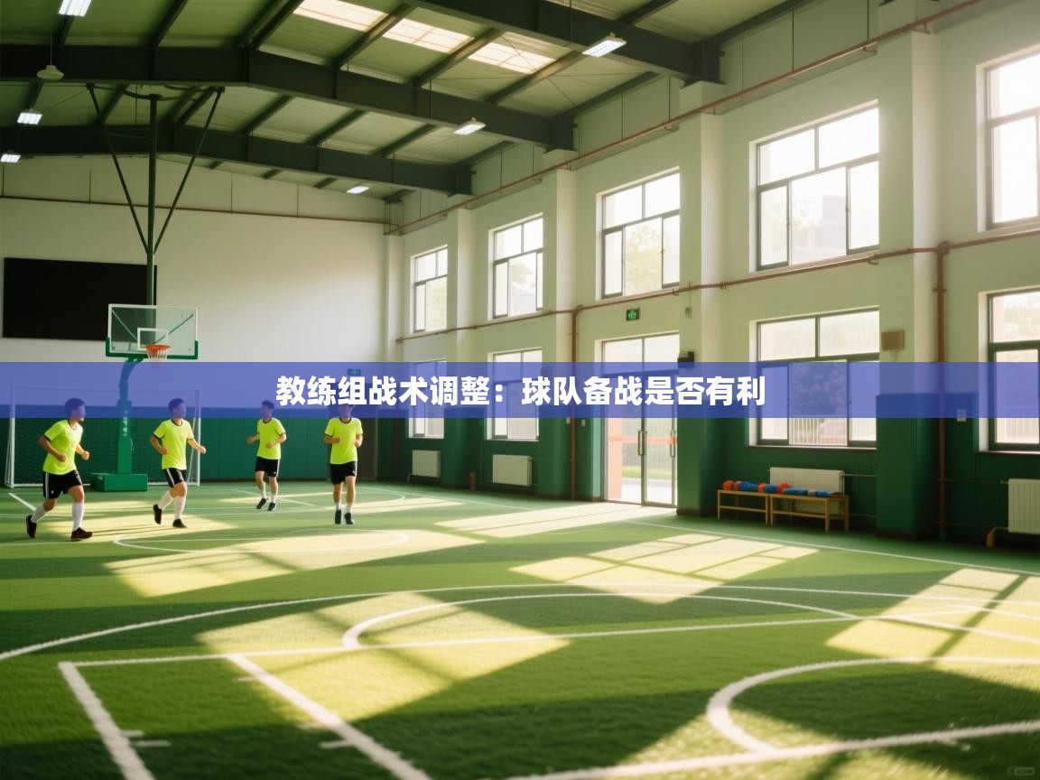 教练组战术调整：球队备战是否有利  第1张