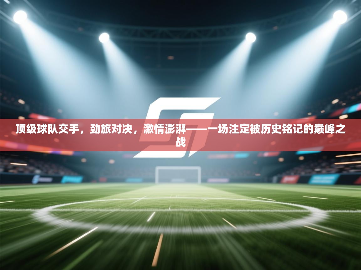 顶级球队交手，劲旅对决，激情澎湃——一场注定被历史铭记的巅峰之战  第2张
