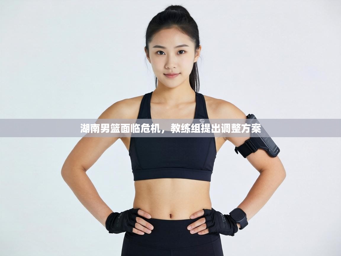 湖南男篮面临危机，教练组提出调整方案  第1张